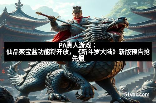 PA真人游戏：仙品聚宝盆功能将开放，《新斗罗大陆》新版预告抢先爆