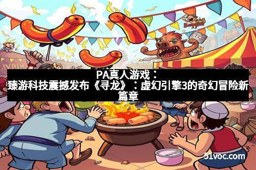 PA真人游戏：臻游科技震撼发布《寻龙》：虚幻引擎3的奇幻冒险新篇章